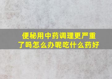 便秘用中药调理更严重了吗怎么办呢吃什么药好