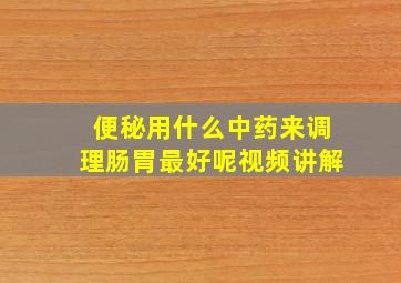 便秘用什么中药来调理肠胃最好呢视频讲解