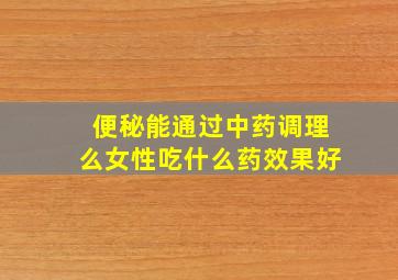 便秘能通过中药调理么女性吃什么药效果好