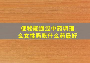 便秘能通过中药调理么女性吗吃什么药最好