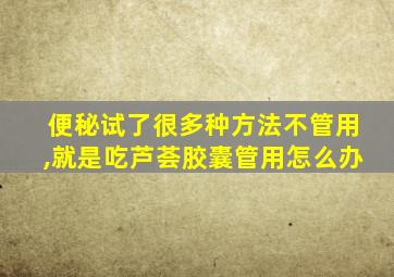 便秘试了很多种方法不管用,就是吃芦荟胶囊管用怎么办