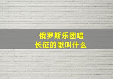 俄罗斯乐团唱长征的歌叫什么