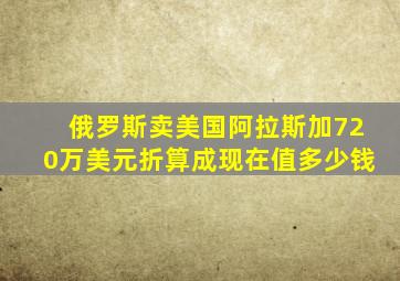 俄罗斯卖美国阿拉斯加720万美元折算成现在值多少钱