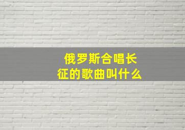 俄罗斯合唱长征的歌曲叫什么