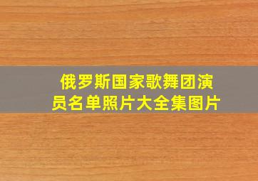 俄罗斯国家歌舞团演员名单照片大全集图片