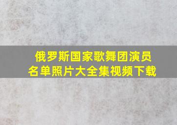 俄罗斯国家歌舞团演员名单照片大全集视频下载