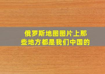 俄罗斯地图图片上那些地方都是我们中国的