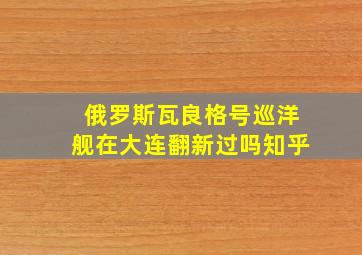 俄罗斯瓦良格号巡洋舰在大连翻新过吗知乎