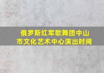 俄罗斯红军歌舞团中山市文化艺术中心演出时间