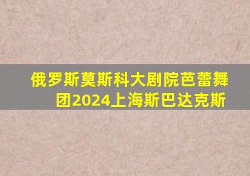 俄罗斯莫斯科大剧院芭蕾舞团2024上海斯巴达克斯