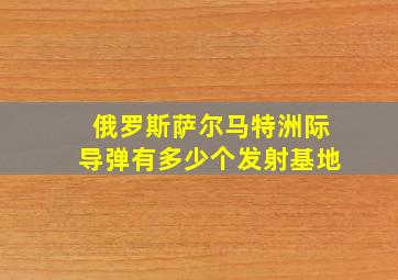 俄罗斯萨尔马特洲际导弹有多少个发射基地