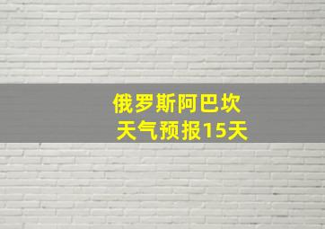 俄罗斯阿巴坎天气预报15天