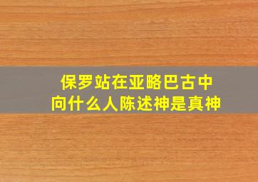 保罗站在亚略巴古中向什么人陈述神是真神