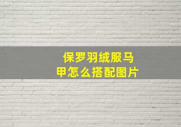 保罗羽绒服马甲怎么搭配图片