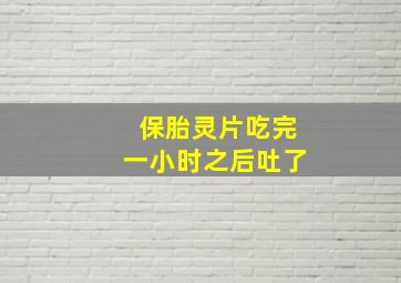 保胎灵片吃完一小时之后吐了