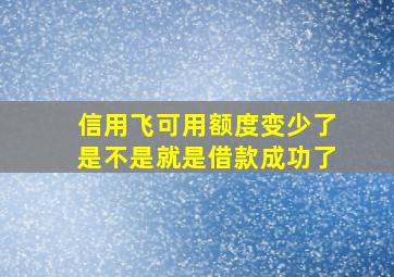 信用飞可用额度变少了是不是就是借款成功了