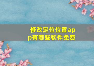 修改定位位置app有哪些软件免费