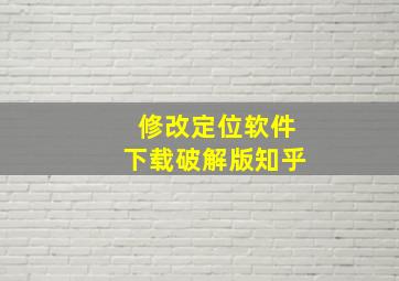 修改定位软件下载破解版知乎