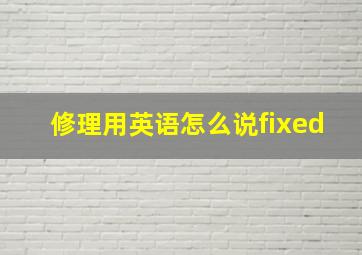 修理用英语怎么说fixed