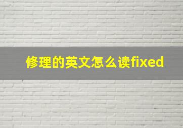 修理的英文怎么读fixed