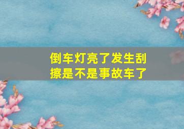 倒车灯亮了发生刮擦是不是事故车了