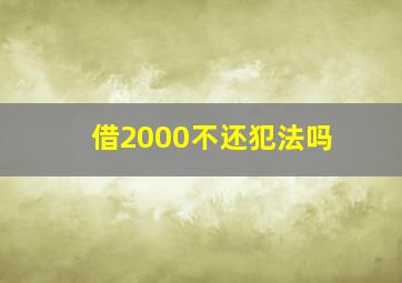 借2000不还犯法吗