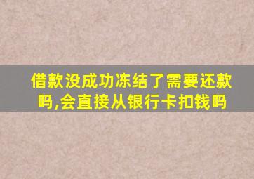 借款没成功冻结了需要还款吗,会直接从银行卡扣钱吗