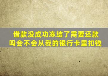 借款没成功冻结了需要还款吗会不会从我的银行卡里扣钱