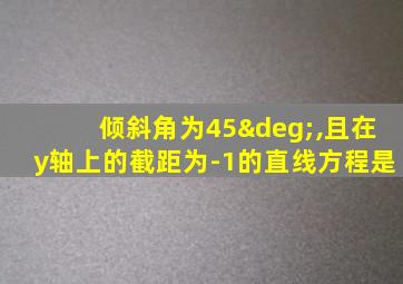 倾斜角为45°,且在y轴上的截距为-1的直线方程是