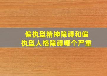 偏执型精神障碍和偏执型人格障碍哪个严重