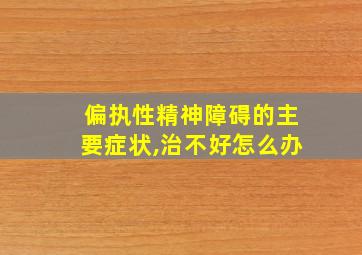 偏执性精神障碍的主要症状,治不好怎么办