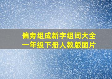 偏旁组成新字组词大全一年级下册人教版图片