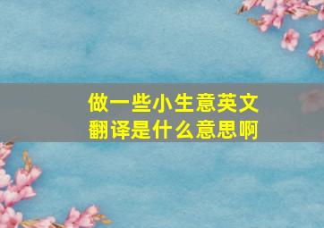 做一些小生意英文翻译是什么意思啊