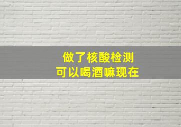 做了核酸检测可以喝酒嘛现在