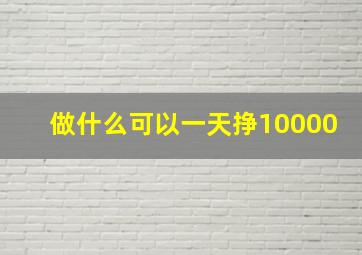 做什么可以一天挣10000