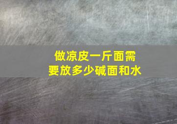 做凉皮一斤面需要放多少碱面和水