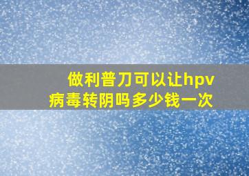 做利普刀可以让hpv病毒转阴吗多少钱一次