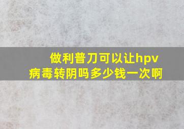 做利普刀可以让hpv病毒转阴吗多少钱一次啊