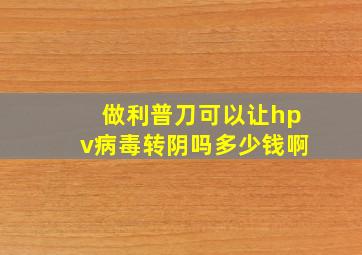 做利普刀可以让hpv病毒转阴吗多少钱啊