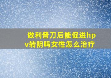 做利普刀后能促进hpv转阴吗女性怎么治疗