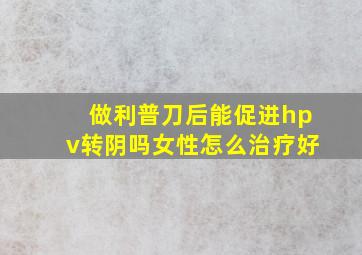 做利普刀后能促进hpv转阴吗女性怎么治疗好