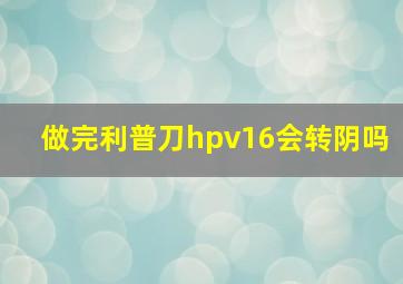 做完利普刀hpv16会转阴吗