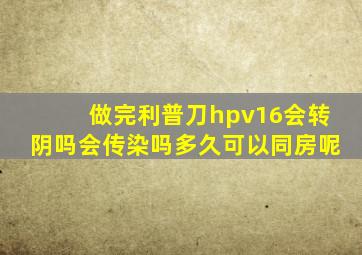 做完利普刀hpv16会转阴吗会传染吗多久可以同房呢