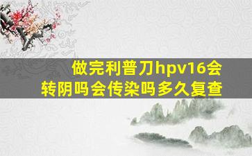 做完利普刀hpv16会转阴吗会传染吗多久复查