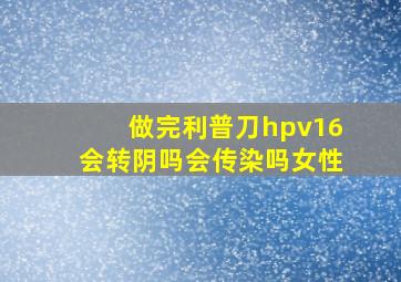 做完利普刀hpv16会转阴吗会传染吗女性