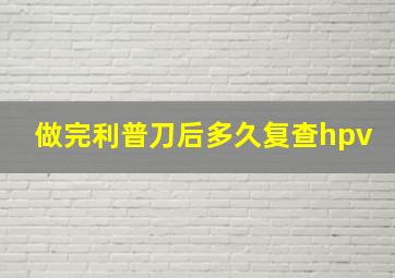 做完利普刀后多久复查hpv