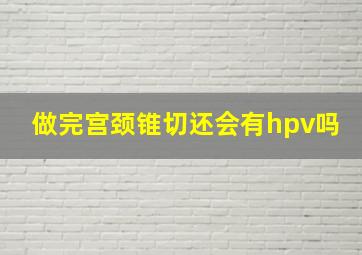 做完宫颈锥切还会有hpv吗