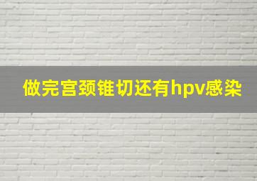 做完宫颈锥切还有hpv感染