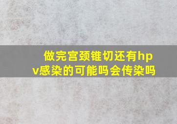 做完宫颈锥切还有hpv感染的可能吗会传染吗