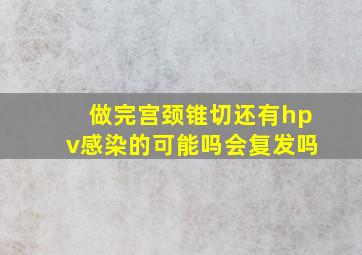 做完宫颈锥切还有hpv感染的可能吗会复发吗